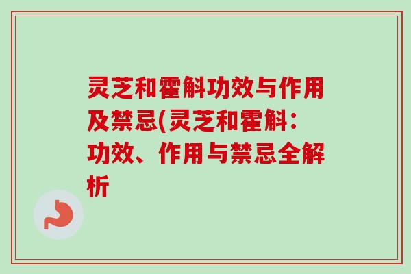 灵芝和霍斛功效与作用及禁忌(灵芝和霍斛：功效、作用与禁忌全解析-第1张图片-卓越灵芝孢子粉