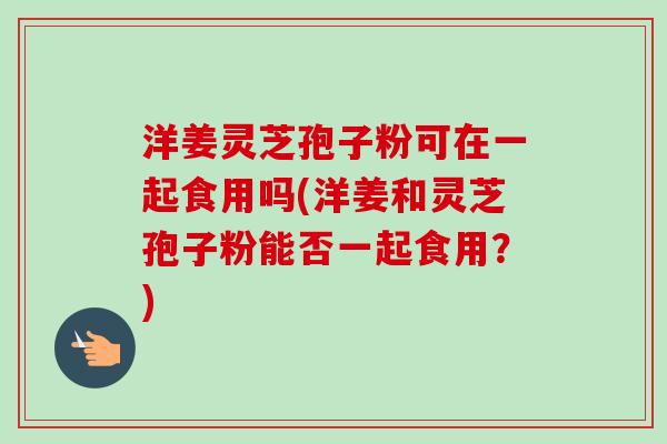 洋姜灵芝孢子粉可在一起食用吗(洋姜和灵芝孢子粉能否一起食用?)-第1张图片-卓越灵芝孢子粉 洋姜灵芝孢子粉可在一起食用吗(洋姜和灵芝孢子粉能否一起食用?)-第1张图片-卓越灵芝孢子粉