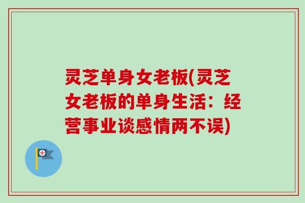 灵芝单身女老板(灵芝女老板的单身生活：经营事业谈感情两不误)-第1张图片-卓越灵芝孢子粉