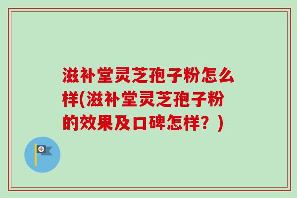 滋补堂灵芝孢子粉怎么样(滋补堂灵芝孢子粉的效果及口碑怎样?)-第1张图片-卓越灵芝孢子粉 滋补堂灵芝孢子粉怎么样(滋补堂灵芝孢子粉的效果及口碑怎样?)-第1张图片-卓越灵芝孢子粉