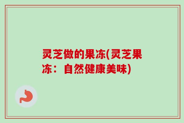 灵芝做的果冻(灵芝果冻:自然健康美味)-第1张图片-卓越灵芝孢子粉 灵芝做的果冻(灵芝果冻:自然健康美味)-第1张图片-卓越灵芝孢子粉