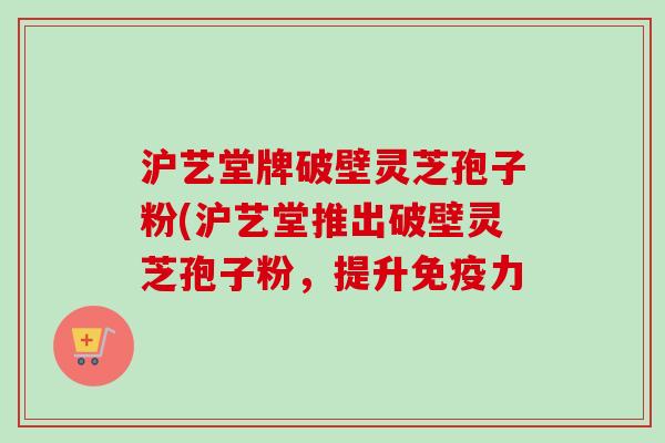 沪艺堂牌破壁灵芝孢子粉(沪艺堂推出破壁灵芝孢子粉，提升免疫力-第1张图片-卓越灵芝孢子粉