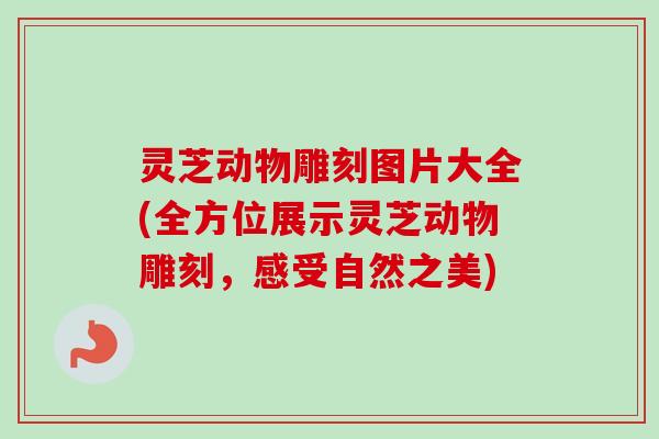 灵芝动物雕刻图片大全(全方位展示灵芝动物雕刻,感受自然之美)-第1张图片-卓越灵芝孢子粉 灵芝动物雕刻图片大全(全方位展示灵芝动物雕刻,感受自然之美)-第1张图片-卓越灵芝孢子粉