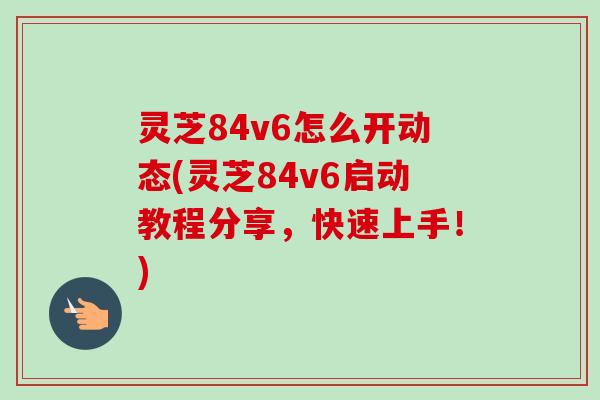 灵芝84v6怎么开动态(灵芝84v6启动教程分享,快速上手!)-第1张图片-卓越灵芝孢子粉 灵芝84v6怎么开动态(灵芝84v6启动教程分享,快速上手!)-第1张图片-卓越灵芝孢子粉