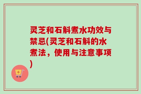 灵芝和石斛煮水功效与禁忌(灵芝和石斛的水煮法，使用与注意事项)-第1张图片-卓越灵芝孢子粉