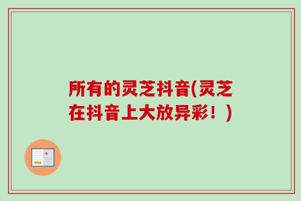 所有的灵芝抖音(灵芝在抖音上大放异彩!)-第1张图片-卓越灵芝孢子粉 所有的灵芝抖音(灵芝在抖音上大放异彩!)-第1张图片-卓越灵芝孢子粉