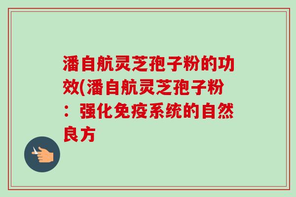 潘自航灵芝孢子粉的功效(潘自航灵芝孢子粉:强化免疫系统的自然良方-第1张图片-卓越灵芝孢子粉 潘自航灵芝孢子粉的功效(潘自航灵芝孢子粉:强化免疫系统的自然良方-第1张图片-卓越灵芝孢子粉