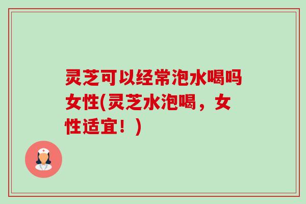 灵芝可以经常泡水喝吗女性(灵芝水泡喝,女性适宜!)-第1张图片-卓越灵芝孢子粉 灵芝可以经常泡水喝吗女性(灵芝水泡喝,女性适宜!)-第1张图片-卓越灵芝孢子粉