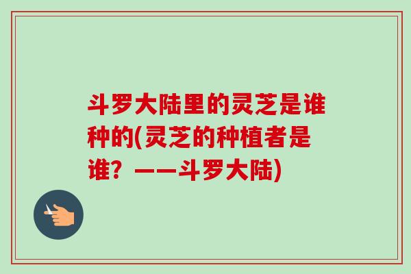 斗罗大陆里的灵芝是谁种的(灵芝的种植者是谁？——斗罗大陆)-第1张图片-卓越灵芝孢子粉