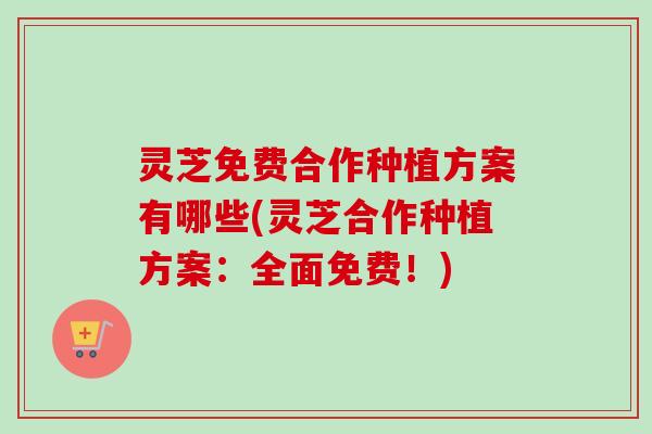灵芝免费合作种植方案有哪些(灵芝合作种植方案：全面免费！)-第1张图片-卓越灵芝孢子粉