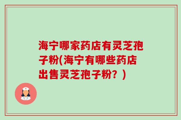 海宁哪家药店有灵芝孢子粉(海宁有哪些药店出售灵芝孢子粉?)-第1张图片-卓越灵芝孢子粉 海宁哪家药店有灵芝孢子粉(海宁有哪些药店出售灵芝孢子粉?)-第1张图片-卓越灵芝孢子粉