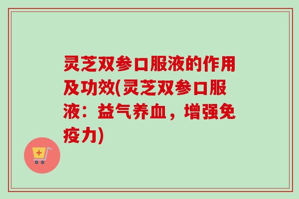 灵芝双参口服液的作用及功效(灵芝双参口服液:益气养血,增强免疫力)-第1张图片-卓越灵芝孢子粉 灵芝双参口服液的作用及功效(灵芝双参口服液:益气养血,增强免疫力)-第1张图片-卓越灵芝孢子粉
