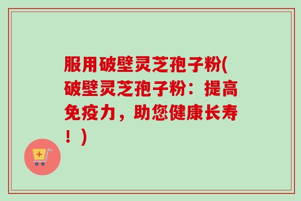 服用破壁灵芝孢子粉(破壁灵芝孢子粉：提高免疫力，助您健康长寿！)-第1张图片-卓越灵芝孢子粉