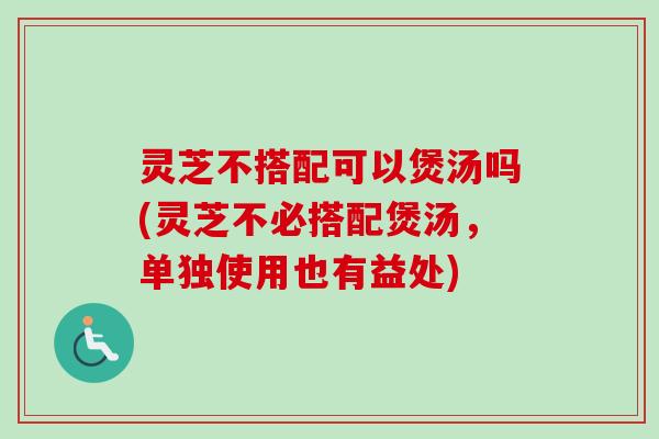 灵芝不搭配可以煲汤吗(灵芝不必搭配煲汤,单独使用也有益处)-第1张图片-卓越灵芝孢子粉 灵芝不搭配可以煲汤吗(灵芝不必搭配煲汤,单独使用也有益处)-第1张图片-卓越灵芝孢子粉