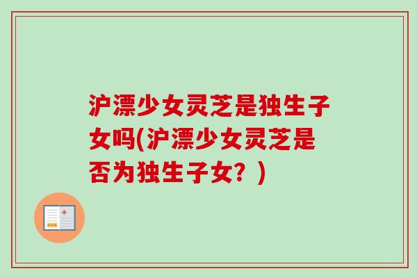 沪漂少女灵芝是独生子女吗(沪漂少女灵芝是否为独生子女?)-第1张图片-卓越灵芝孢子粉 沪漂少女灵芝是独生子女吗(沪漂少女灵芝是否为独生子女?)-第1张图片-卓越灵芝孢子粉