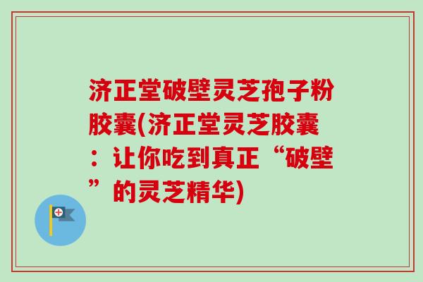济正堂破壁灵芝孢子粉胶囊(济正堂灵芝胶囊:让你吃到真正“破壁”的灵芝精华)-第1张图片-卓越灵芝孢子粉 济正堂破壁灵芝孢子粉胶囊(济正堂灵芝胶囊:让你吃到真正“破壁”的灵芝精华)-第1张图片-卓越灵芝孢子粉