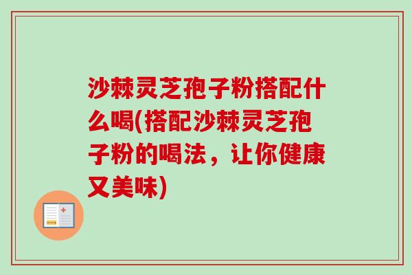 沙棘灵芝孢子粉搭配什么喝(搭配沙棘灵芝孢子粉的喝法，让你健康又美味)-第1张图片-卓越灵芝孢子粉