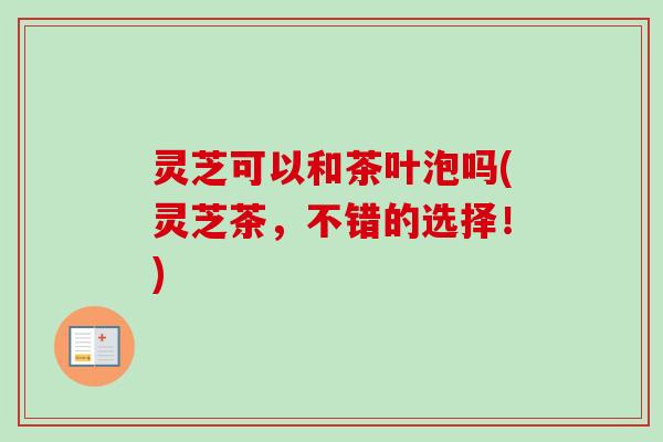 灵芝可以和茶叶泡吗(灵芝茶,不错的选择!)-第1张图片-卓越灵芝孢子粉 灵芝可以和茶叶泡吗(灵芝茶,不错的选择!)-第1张图片-卓越灵芝孢子粉
