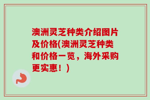 澳洲灵芝种类介绍图片及价格(澳洲灵芝种类和价格一览,海外采购更实惠!)-第1张图片-卓越灵芝孢子粉 澳洲灵芝种类介绍图片及价格(澳洲灵芝种类和价格一览,海外采购更实惠!)-第1张图片-卓越灵芝孢子粉