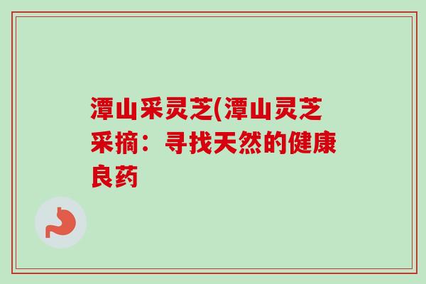 潭山采灵芝(潭山灵芝采摘：寻找天然的健康良药-第1张图片-卓越灵芝孢子粉