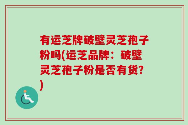 有运芝牌破壁灵芝孢子粉吗(运芝品牌:破壁灵芝孢子粉是否有货?)-第1张图片-卓越灵芝孢子粉 有运芝牌破壁灵芝孢子粉吗(运芝品牌:破壁灵芝孢子粉是否有货?)-第1张图片-卓越灵芝孢子粉