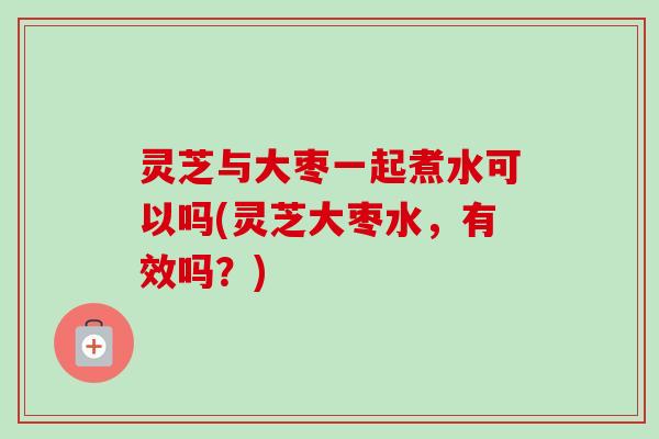 灵芝与大枣一起煮水可以吗(灵芝大枣水,有效吗?)-第1张图片-卓越灵芝孢子粉 灵芝与大枣一起煮水可以吗(灵芝大枣水,有效吗?)-第1张图片-卓越灵芝孢子粉
