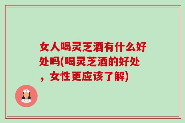 女人喝灵芝酒有什么好处吗(喝灵芝酒的好处,女性更应该了解)-第1张图片-卓越灵芝孢子粉 女人喝灵芝酒有什么好处吗(喝灵芝酒的好处,女性更应该了解)-第1张图片-卓越灵芝孢子粉