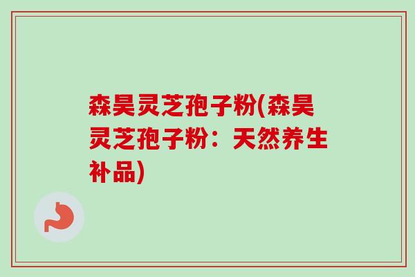 森昊灵芝孢子粉(森昊灵芝孢子粉:天然养生补品)-第1张图片-卓越灵芝孢子粉 森昊灵芝孢子粉(森昊灵芝孢子粉:天然养生补品)-第1张图片-卓越灵芝孢子粉