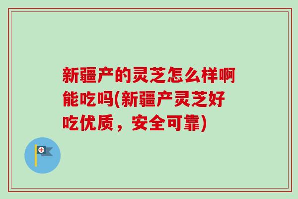 新疆产的灵芝怎么样啊能吃吗(新疆产灵芝好吃优质,安全可靠)-第1张图片-卓越灵芝孢子粉 新疆产的灵芝怎么样啊能吃吗(新疆产灵芝好吃优质,安全可靠)-第1张图片-卓越灵芝孢子粉