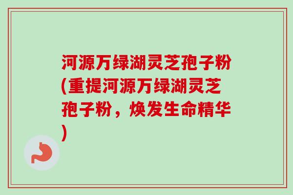 河源万绿湖灵芝孢子粉(重提河源万绿湖灵芝孢子粉，焕发生命精华)-第1张图片-卓越灵芝孢子粉