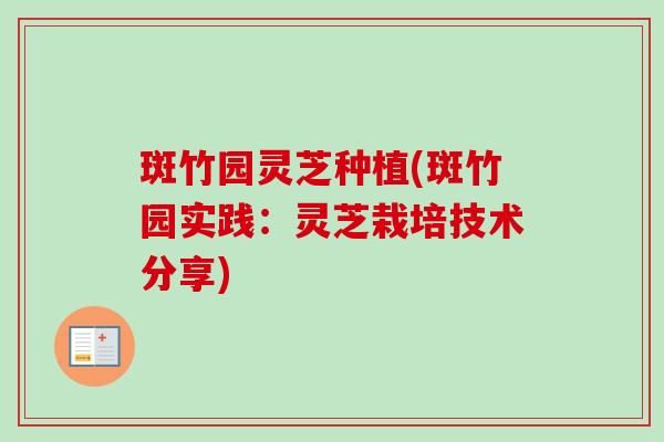 斑竹园灵芝种植(斑竹园实践:灵芝栽培技术分享)-第1张图片-卓越灵芝孢子粉 斑竹园灵芝种植(斑竹园实践:灵芝栽培技术分享)-第1张图片-卓越灵芝孢子粉