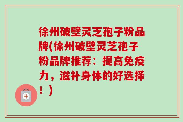 徐州破壁灵芝孢子粉品牌(徐州破壁灵芝孢子粉品牌推荐:提高免疫力,滋补身体的好选择!)-第1张图片-卓越灵芝孢子粉 徐州破壁灵芝孢子粉品牌(徐州破壁灵芝孢子粉品牌推荐:提高免疫力,滋补身体的好选择!)-第1张图片-卓越灵芝孢子粉