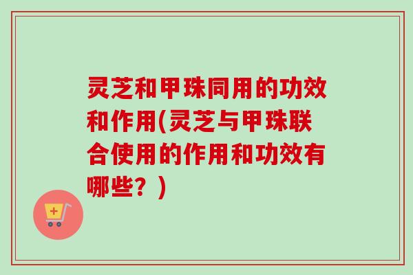 灵芝和甲珠同用的功效和作用(灵芝与甲珠联合使用的作用和功效有哪些?)-第1张图片-卓越灵芝孢子粉 灵芝和甲珠同用的功效和作用(灵芝与甲珠联合使用的作用和功效有哪些?)-第1张图片-卓越灵芝孢子粉