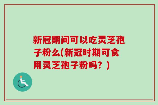 新冠期间可以吃灵芝孢子粉么(新冠时期可食用灵芝孢子粉吗？)-第1张图片-卓越灵芝孢子粉