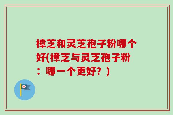 樟芝和灵芝孢子粉哪个好(樟芝与灵芝孢子粉:哪一个更好?)-第1张图片-卓越灵芝孢子粉 樟芝和灵芝孢子粉哪个好(樟芝与灵芝孢子粉:哪一个更好?)-第1张图片-卓越灵芝孢子粉