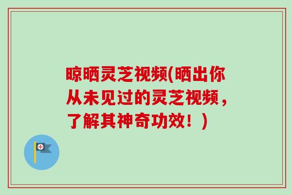 晾晒灵芝视频(晒出你从未见过的灵芝视频,了解其神奇功效!)-第1张图片-卓越灵芝孢子粉 晾晒灵芝视频(晒出你从未见过的灵芝视频,了解其神奇功效!)-第1张图片-卓越灵芝孢子粉