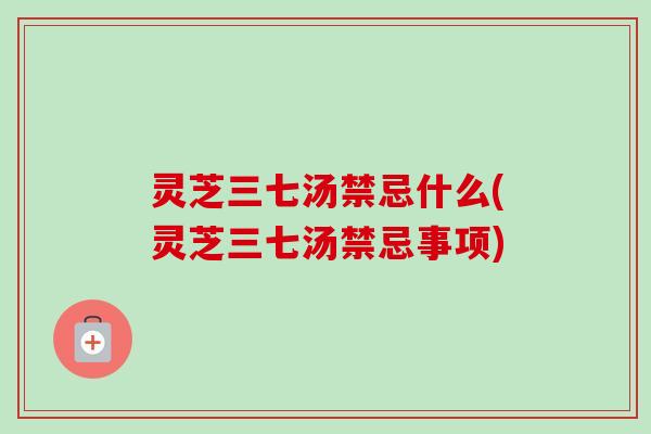 灵芝三七汤禁忌什么(灵芝三七汤禁忌事项)-第1张图片-卓越灵芝孢子粉 灵芝三七汤禁忌什么(灵芝三七汤禁忌事项)-第1张图片-卓越灵芝孢子粉