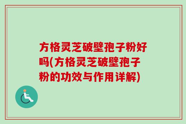 方格灵芝破壁孢子粉好吗(方格灵芝破壁孢子粉的功效与作用详解)-第1张图片-卓越灵芝孢子粉 方格灵芝破壁孢子粉好吗(方格灵芝破壁孢子粉的功效与作用详解)-第1张图片-卓越灵芝孢子粉