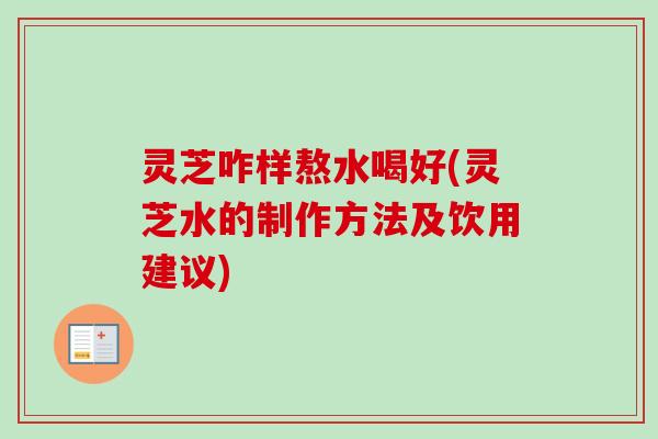 灵芝咋样熬水喝好(灵芝水的制作方法及饮用建议)-第1张图片-卓越灵芝孢子粉 灵芝咋样熬水喝好(灵芝水的制作方法及饮用建议)-第1张图片-卓越灵芝孢子粉