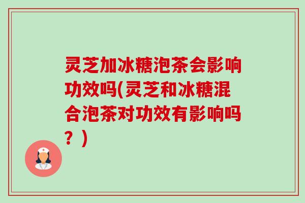 灵芝加冰糖泡茶会影响功效吗(灵芝和冰糖混合泡茶对功效有影响吗？)-第1张图片-卓越灵芝孢子粉