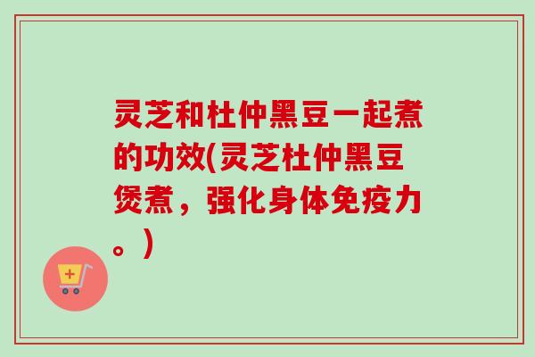 灵芝和杜仲黑豆一起煮的功效(灵芝杜仲黑豆煲煮，强化身体免疫力。)-第1张图片-卓越灵芝孢子粉