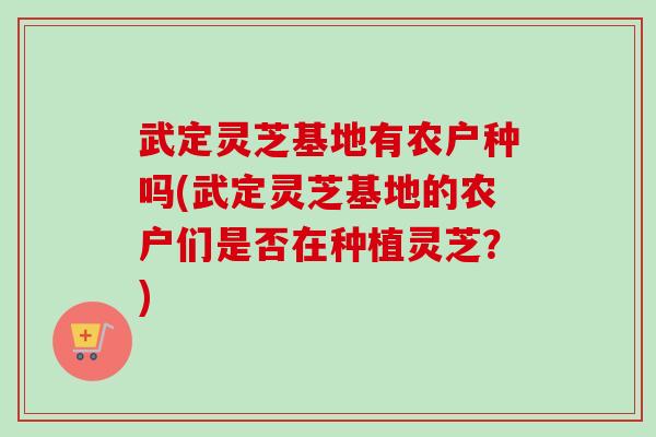 武定灵芝基地有农户种吗(武定灵芝基地的农户们是否在种植灵芝?)-第1张图片-卓越灵芝孢子粉 武定灵芝基地有农户种吗(武定灵芝基地的农户们是否在种植灵芝?)-第1张图片-卓越灵芝孢子粉