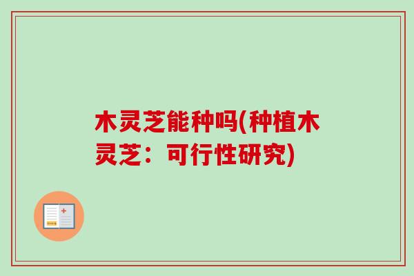 木灵芝能种吗(种植木灵芝:可行性研究)-第1张图片-卓越灵芝孢子粉 木灵芝能种吗(种植木灵芝:可行性研究)-第1张图片-卓越灵芝孢子粉