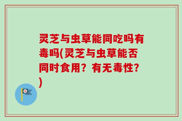 灵芝与虫草能同吃吗有毒吗(灵芝与虫草能否同时食用?有无毒性?)-第1张图片-卓越灵芝孢子粉 灵芝与虫草能同吃吗有毒吗(灵芝与虫草能否同时食用?有无毒性?)-第1张图片-卓越灵芝孢子粉