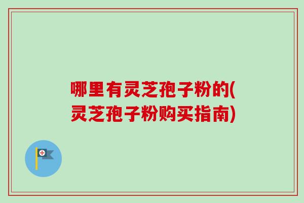 哪里有灵芝孢子粉的(灵芝孢子粉购买指南)-第1张图片-卓越灵芝孢子粉 哪里有灵芝孢子粉的(灵芝孢子粉购买指南)-第1张图片-卓越灵芝孢子粉