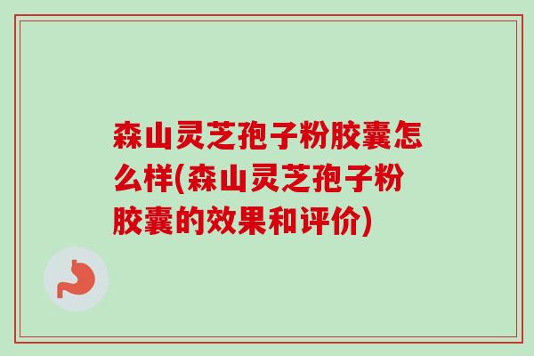森山灵芝孢子粉胶囊怎么样(森山灵芝孢子粉胶囊的效果和评价)-第1张图片-卓越灵芝孢子粉 森山灵芝孢子粉胶囊怎么样(森山灵芝孢子粉胶囊的效果和评价)-第1张图片-卓越灵芝孢子粉