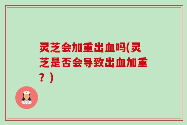灵芝会加重出血吗(灵芝是否会导致出血加重？)-第1张图片-卓越灵芝孢子粉