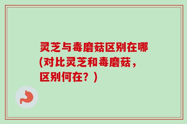 灵芝与毒磨菇区别在哪(对比灵芝和毒磨菇，区别何在？)-第1张图片-卓越灵芝孢子粉