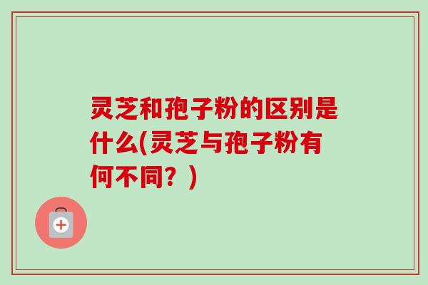 灵芝和孢子粉的区别是什么(灵芝与孢子粉有何不同?)-第1张图片-卓越灵芝孢子粉 灵芝和孢子粉的区别是什么(灵芝与孢子粉有何不同?)-第1张图片-卓越灵芝孢子粉
