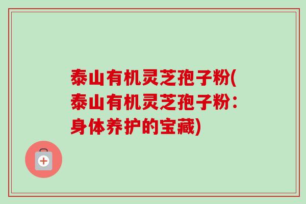 泰山有机灵芝孢子粉(泰山有机灵芝孢子粉：身体养护的宝藏)-第1张图片-卓越灵芝孢子粉